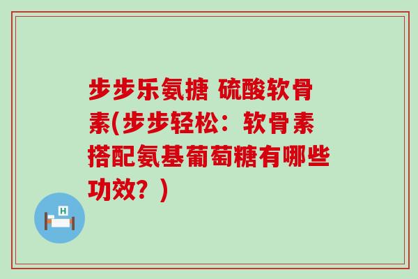 步步乐氨搪 硫酸软骨素(步步轻松：软骨素搭配氨基葡萄糖有哪些功效？)
