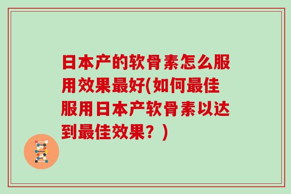 日本产的软骨素怎么服用效果好(如何佳服用日本产软骨素以达到佳效果?) 日本产的软骨素怎么服用效果好(如何佳服用日本产软骨素以达到佳效果?)