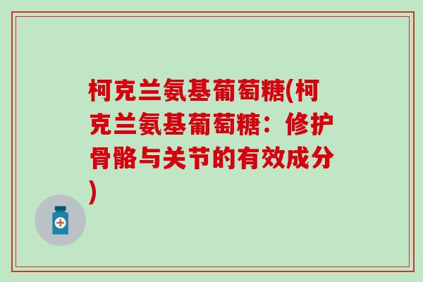 柯克兰氨基葡萄糖(柯克兰氨基葡萄糖:修护骨骼与关节的有效成分) 柯克兰氨基葡萄糖(柯克兰氨基葡萄糖:修护骨骼与关节的有效成分)