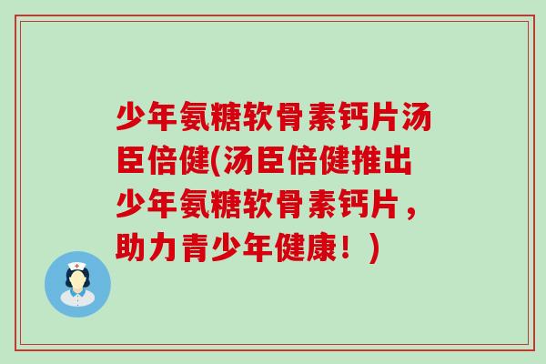 少年氨糖软骨素钙片汤臣倍健(汤臣倍健推出少年氨糖软骨素钙片，助力青少年健康！)