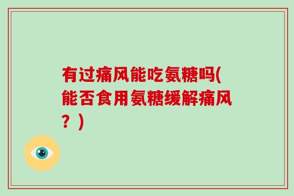 有过能吃氨糖吗(能否食用氨糖缓解?) 有过能吃氨糖吗(能否食用氨糖缓解?)