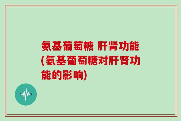 氨基葡萄糖 功能(氨基葡萄糖对功能的影响) 氨基葡萄糖 功能(氨基葡萄糖对功能的影响)