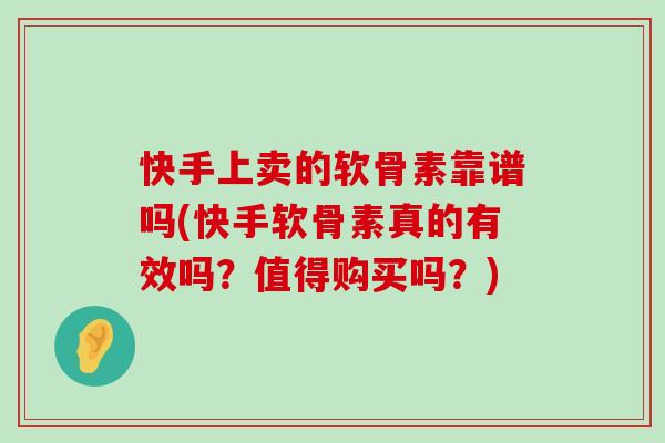 快手上卖的软骨素靠谱吗(快手软骨素真的有效吗?值得购买吗?) 快手上卖的软骨素靠谱吗(快手软骨素真的有效吗?值得购买吗?)
