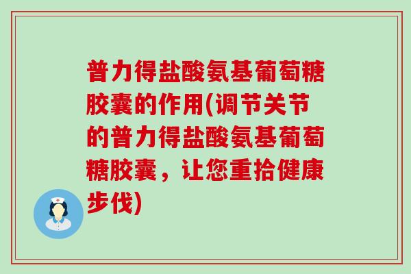 普力得盐酸氨基葡萄糖胶囊的作用(调节关节的普力得盐酸氨基葡萄糖胶囊，让您重拾健康步伐)