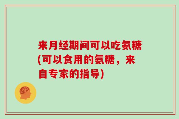 来期间可以吃氨糖(可以食用的氨糖，来自专家的指导)