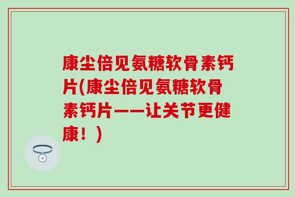 康尘倍见氨糖软骨素钙片(康尘倍见氨糖软骨素钙片——让关节更健康!) 康尘倍见氨糖软骨素钙片(康尘倍见氨糖软骨素钙片——让关节更健康!)