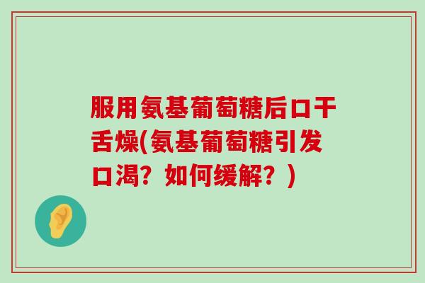 服用氨基葡萄糖后口干舌燥(氨基葡萄糖引发口渴?如何缓解?) 服用氨基葡萄糖后口干舌燥(氨基葡萄糖引发口渴?如何缓解?)