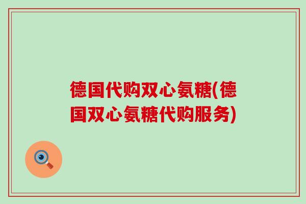 德国代购双心氨糖(德国双心氨糖代购服务) 德国代购双心氨糖(德国双心氨糖代购服务)
