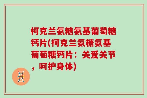 柯克兰氨糖氨基葡萄糖钙片(柯克兰氨糖氨基葡萄糖钙片：关爱关节，呵护身体)
