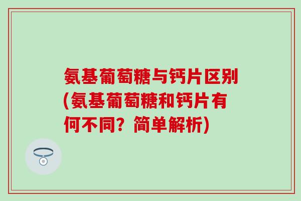 氨基葡萄糖与钙片区别(氨基葡萄糖和钙片有何不同？简单解析)