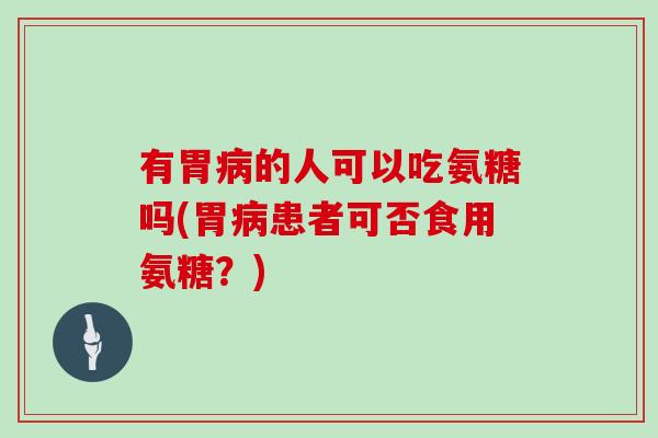 有胃的人可以吃氨糖吗(胃患者可否食用氨糖？)