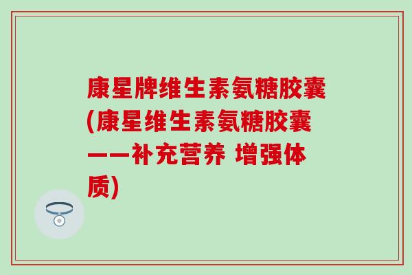 康星牌维生素氨糖胶囊(康星维生素氨糖胶囊——补充营养 增强体质) 康星牌维生素氨糖胶囊(康星维生素氨糖胶囊——补充营养 增强体质)