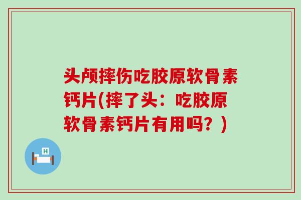 头颅摔伤吃胶原软骨素钙片(摔了头：吃胶原软骨素钙片有用吗？)