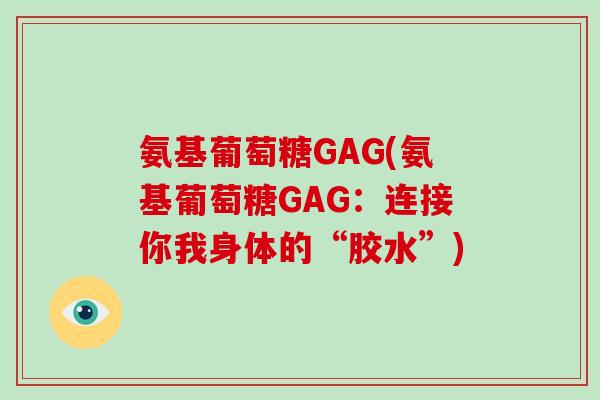 氨基葡萄糖GAG(氨基葡萄糖GAG：连接你我身体的“胶水”)