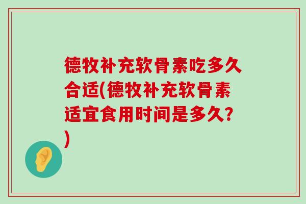 德牧补充软骨素吃多久合适(德牧补充软骨素适宜食用时间是多久？)