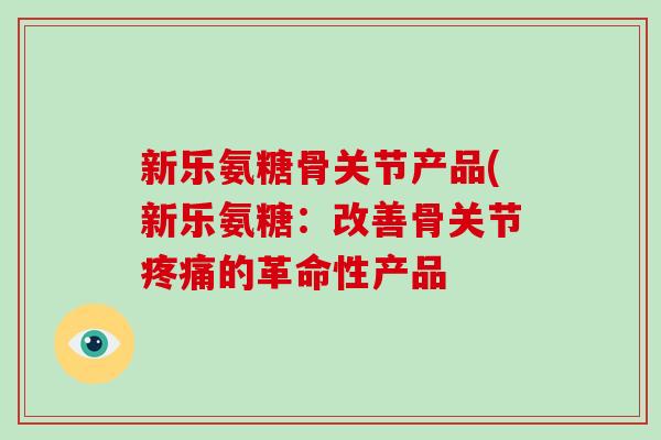 新乐氨糖骨关节产品(新乐氨糖：改善骨关节的革命性产品