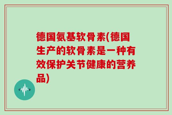 德国氨基软骨素(德国生产的软骨素是一种有效保护关节健康的营养品) 德国氨基软骨素(德国生产的软骨素是一种有效保护关节健康的营养品)