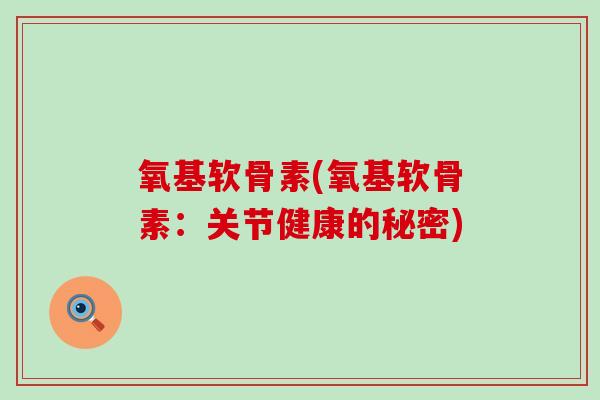 氧基软骨素(氧基软骨素:关节健康的秘密) 氧基软骨素(氧基软骨素:关节健康的秘密)