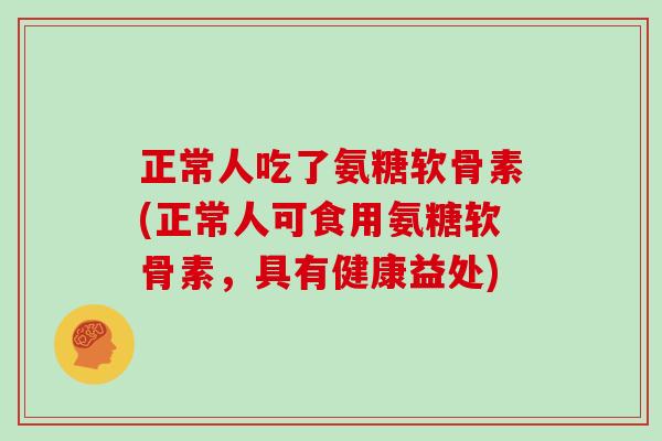 正常人吃了氨糖软骨素(正常人可食用氨糖软骨素,具有健康益处) 正常人吃了氨糖软骨素(正常人可食用氨糖软骨素,具有健康益处)