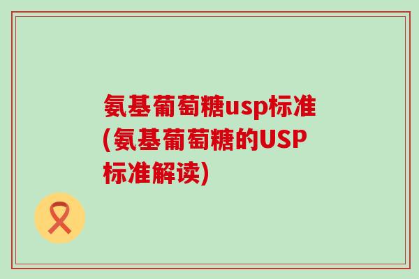 氨基葡萄糖usp标准(氨基葡萄糖的USP标准解读) 氨基葡萄糖usp标准(氨基葡萄糖的USP标准解读)