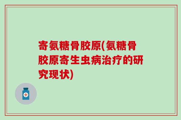 寄氨糖骨胶原(氨糖骨胶原寄生虫的研究现状) 寄氨糖骨胶原(氨糖骨胶原寄生虫的研究现状)