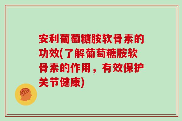 安利葡萄糖胺软骨素的功效(了解葡萄糖胺软骨素的作用,有效保护关节健康) 安利葡萄糖胺软骨素的功效(了解葡萄糖胺软骨素的作用,有效保护关节健康)