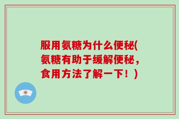 服用氨糖为什么(氨糖有助于缓解,食用方法了解一下!) 服用氨糖为什么(氨糖有助于缓解,食用方法了解一下!)