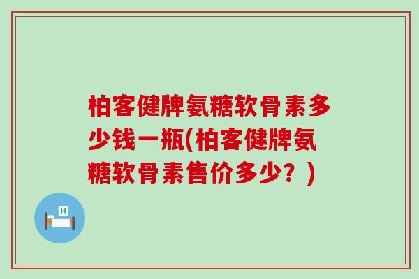 柏客健牌氨糖软骨素多少钱一瓶(柏客健牌氨糖软骨素售价多少?) 柏客健牌氨糖软骨素多少钱一瓶(柏客健牌氨糖软骨素售价多少?)