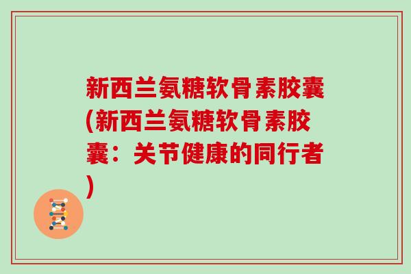 新西兰氨糖软骨素胶囊(新西兰氨糖软骨素胶囊:关节健康的同行者) 新西兰氨糖软骨素胶囊(新西兰氨糖软骨素胶囊:关节健康的同行者)