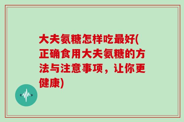 大夫氨糖怎样吃好(正确食用大夫氨糖的方法与注意事项，让你更健康)