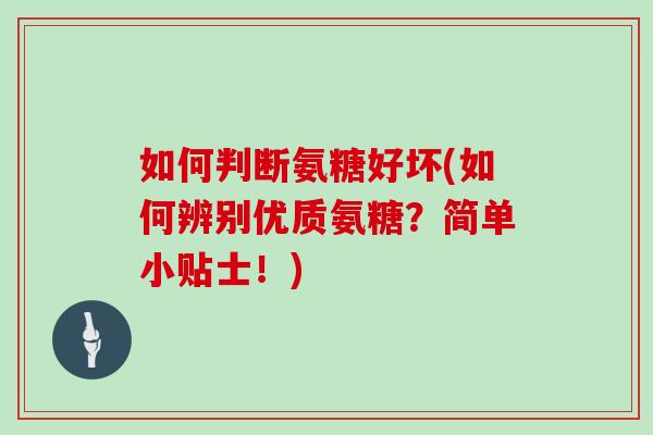 如何判断氨糖好坏(如何辨别优质氨糖?简单小贴士!) 如何判断氨糖好坏(如何辨别优质氨糖?简单小贴士!)