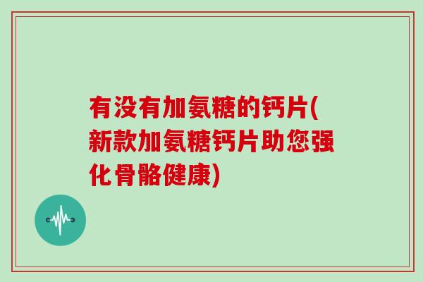 有没有加氨糖的钙片(新款加氨糖钙片助您强化骨骼健康) 有没有加氨糖的钙片(新款加氨糖钙片助您强化骨骼健康)