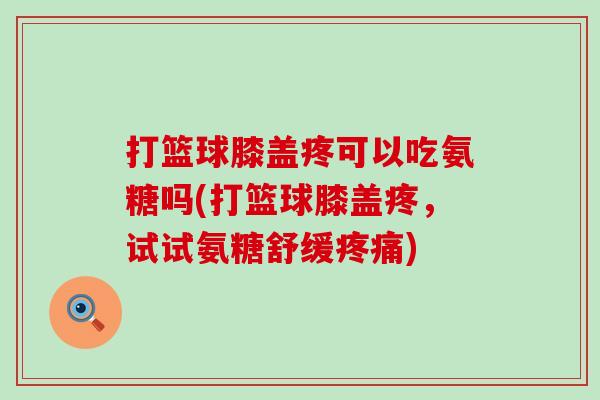打篮球膝盖疼可以吃氨糖吗(打篮球膝盖疼，试试氨糖舒缓)