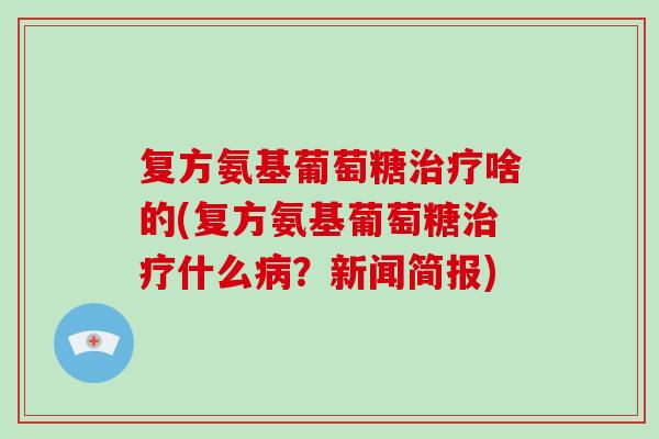 复方氨基葡萄糖啥的(复方氨基葡萄糖什么?新闻简报) 复方氨基葡萄糖啥的(复方氨基葡萄糖什么?新闻简报)