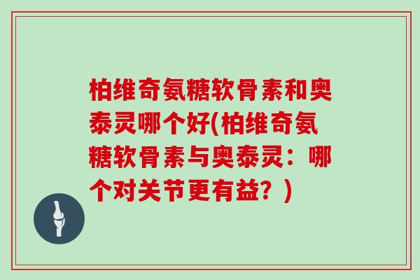 柏维奇氨糖软骨素和奥泰灵哪个好(柏维奇氨糖软骨素与奥泰灵：哪个对关节更有益？)