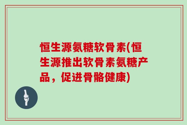恒生源氨糖软骨素(恒生源推出软骨素氨糖产品,促进骨骼健康) 恒生源氨糖软骨素(恒生源推出软骨素氨糖产品,促进骨骼健康)