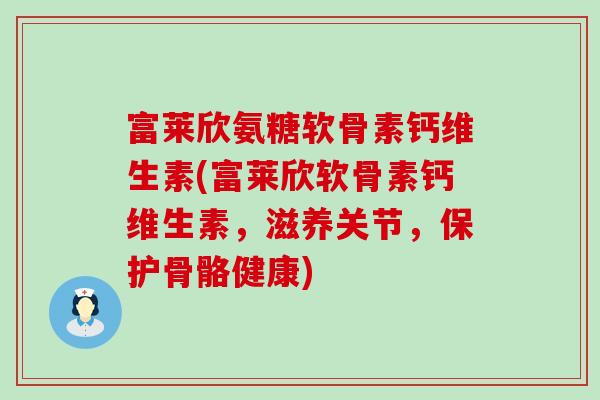 富莱欣氨糖软骨素钙维生素(富莱欣软骨素钙维生素,滋养关节,保护骨骼健康) 富莱欣氨糖软骨素钙维生素(富莱欣软骨素钙维生素,滋养关节,保护骨骼健康)