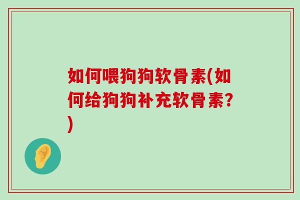 如何喂狗狗软骨素(如何给狗狗补充软骨素？)