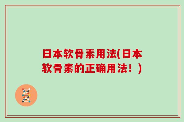 日本软骨素用法(日本软骨素的正确用法!) 日本软骨素用法(日本软骨素的正确用法!)