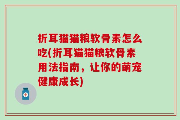 折耳猫猫粮软骨素怎么吃(折耳猫猫粮软骨素用法指南,让你的萌宠健康成长) 折耳猫猫粮软骨素怎么吃(折耳猫猫粮软骨素用法指南,让你的萌宠健康成长)
