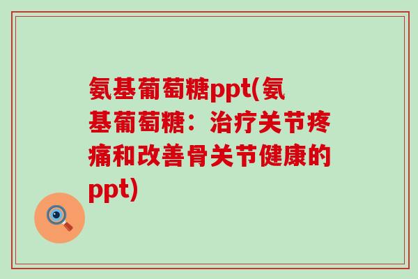 氨基葡萄糖ppt(氨基葡萄糖:关节和改善骨关节健康的ppt) 氨基葡萄糖ppt(氨基葡萄糖:关节和改善骨关节健康的ppt)