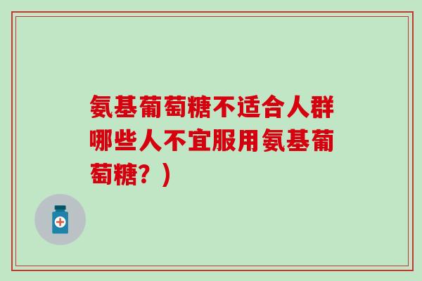 氨基葡萄糖不适合人群哪些人不宜服用氨基葡萄糖?) 氨基葡萄糖不适合人群哪些人不宜服用氨基葡萄糖?)