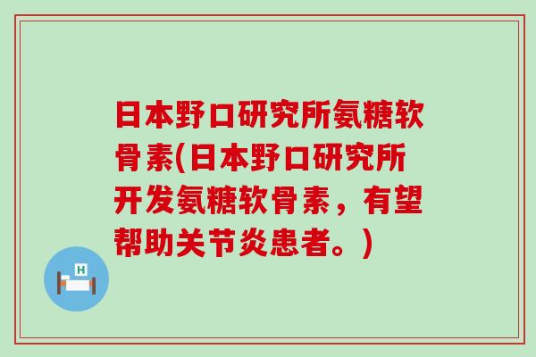 日本野口研究所氨糖软骨素(日本野口研究所开发氨糖软骨素，有望帮助患者。)