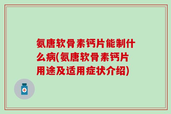 氨唐软骨素钙片能制什么(氨唐软骨素钙片用途及适用症状介绍) 氨唐软骨素钙片能制什么(氨唐软骨素钙片用途及适用症状介绍)