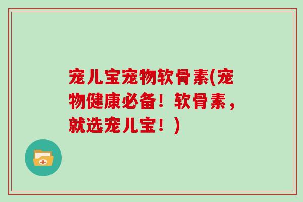 宠儿宝宠物软骨素(宠物健康必备！软骨素，就选宠儿宝！)