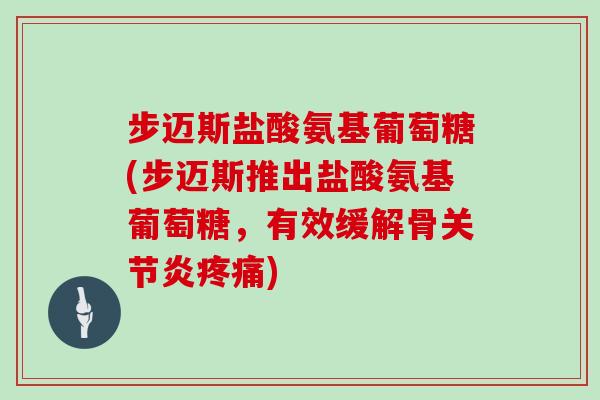 步迈斯盐酸氨基葡萄糖(步迈斯推出盐酸氨基葡萄糖，有效缓解骨)