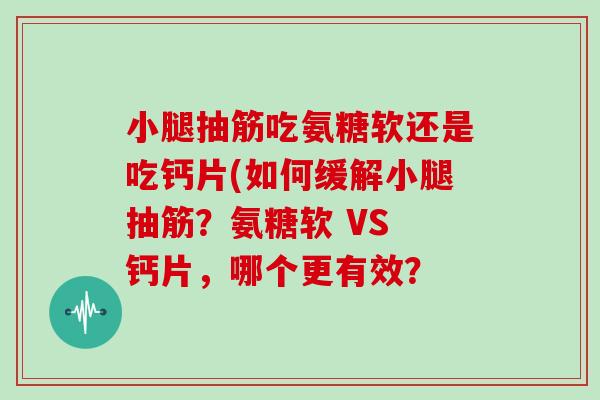 小腿抽筋吃氨糖软还是吃钙片(如何缓解小腿抽筋?氨糖软 VS 钙片,哪个更有效? 小腿抽筋吃氨糖软还是吃钙片(如何缓解小腿抽筋?氨糖软 VS 钙片,哪个更有效?