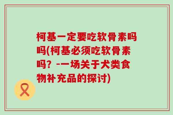 柯基一定要吃软骨素吗吗(柯基必须吃软骨素吗?-一场关于犬类食物补充品的探讨) 柯基一定要吃软骨素吗吗(柯基必须吃软骨素吗?-一场关于犬类食物补充品的探讨)