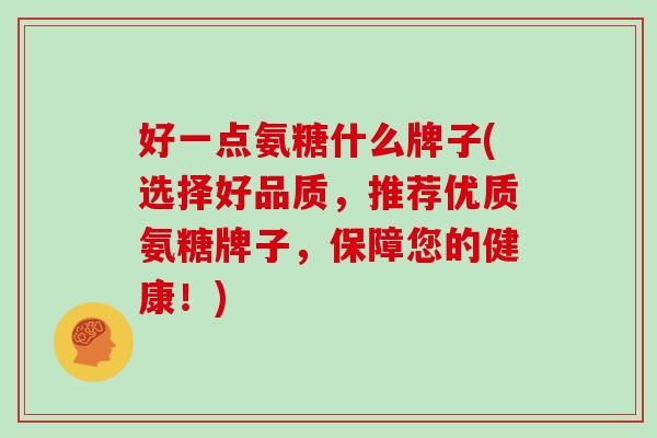 好一点氨糖什么牌子(选择好品质,推荐优质氨糖牌子,保障您的健康!) 好一点氨糖什么牌子(选择好品质,推荐优质氨糖牌子,保障您的健康!)