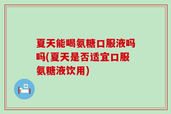 夏天能喝氨糖口服液吗吗(夏天是否适宜口服氨糖液饮用) 夏天能喝氨糖口服液吗吗(夏天是否适宜口服氨糖液饮用)